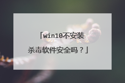 win10不安装杀毒软件安全吗?