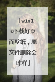 win10下载好桌面壁纸,原文件删除会咋样