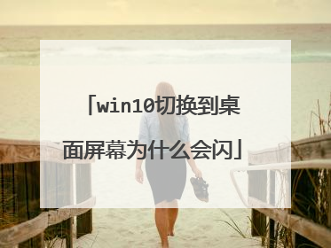 win10切换到桌面屏幕为什么会闪