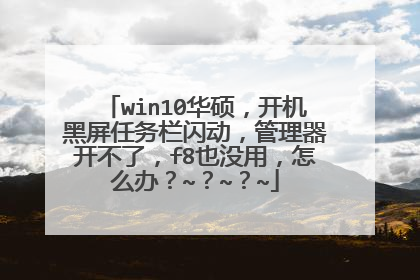 win10华硕,开机黑屏任务栏闪动,管理器开不了,f8也没用,怎么办?~?~?~