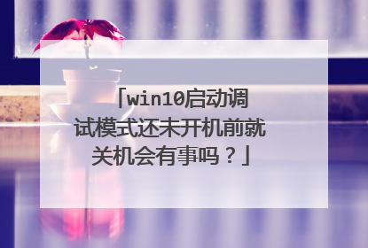 win10启动调试模式还未开机前就关机会有事吗?