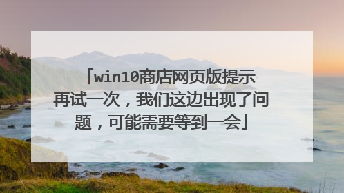 win10商店网页版提示再试一次，我们这边出现了问题，可能需要等到一会