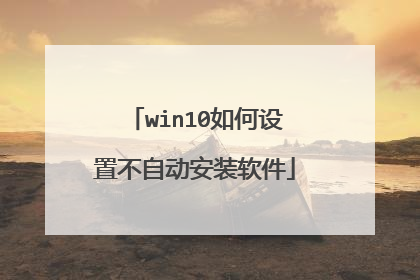 win10如何设置不自动安装软件