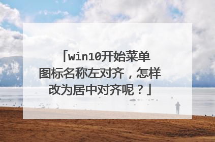 win10开始菜单图标名称左对齐，怎样改为居中对齐呢？