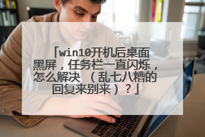 win10开机后桌面黑屏,任务栏一直闪烁,怎么解决 (乱七八糟的回复来别来)?