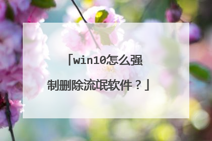 win10怎么强制删除流氓软件？
