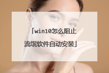 win10怎么阻止流氓软件自动安装