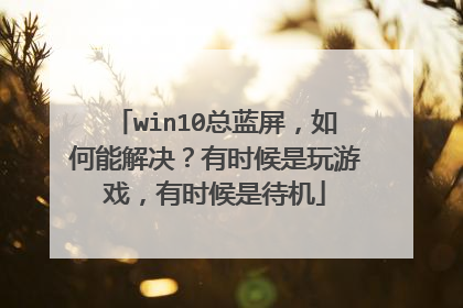 win10总蓝屏，如何能解决？有时候是玩游戏，有时候是待机