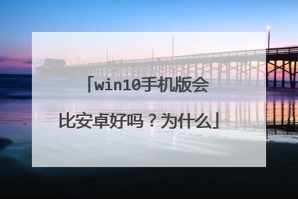 win10手机版会比安卓好吗？为什么