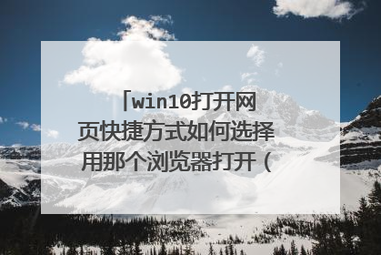 win10打开网页快捷方式如何选择用那个浏览器打开(右键单击无打开方式选择),请赐教!