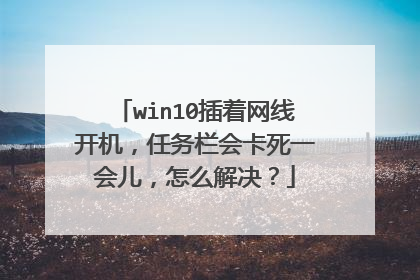 win10插着网线开机，任务栏会卡死一会儿，怎么解决？