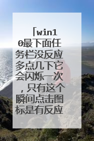 win10最下面任务栏没反应多点几下它会闪烁一次,只有这个瞬间点击图标是有反应的。