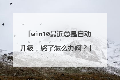 win10最近总是自动升级，怒了怎么办啊？
