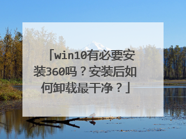 win10有必要安装360吗？安装后如何卸载最干净？