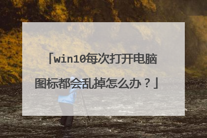 win10每次打开电脑图标都会乱掉怎么办?