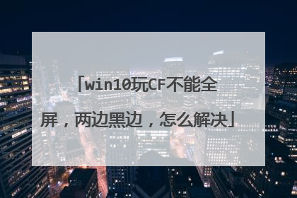 win10玩CF不能全屏，两边黑边，怎么解决