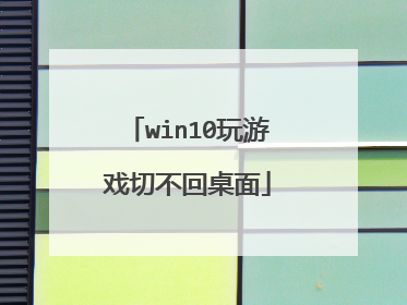 win10玩游戏切不回桌面