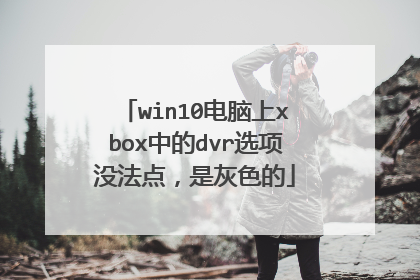 win10电脑上xbox中的dvr选项没法点,是灰色的