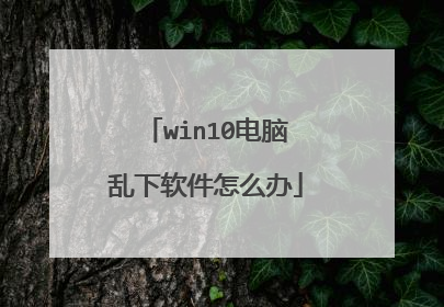 win10电脑乱下软件怎么办