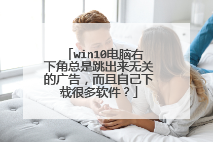 win10电脑右下角总是跳出来无关的广告,而且自己下载很多软件?