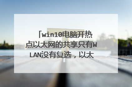win10电脑开热点以太网的共享只有WLAN没有复选，以太网旁边有热点图标手机连接不上热点？