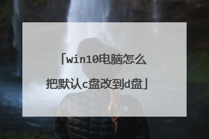 win10电脑怎么把默认c盘改到d盘