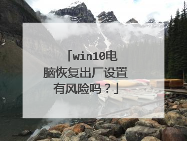win10电脑恢复出厂设置有风险吗？
