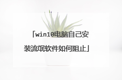 win10电脑自己安装流氓软件如何阻止