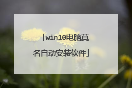 win10电脑莫名自动安装软件
