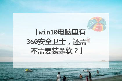 win10电脑里有360安全卫士,还需不需要装杀软?