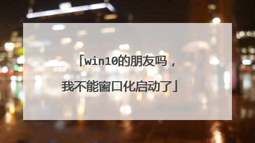 win10的朋友吗，我不能窗口化启动了