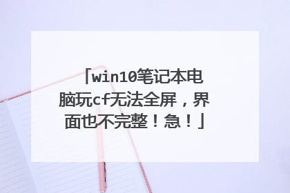 win10笔记本电脑玩cf无法全屏,界面也不完整!急!