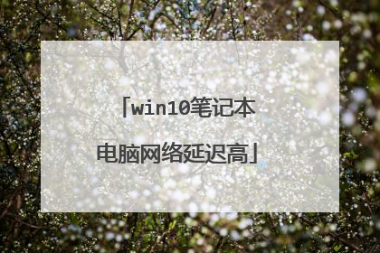 win10笔记本电脑网络延迟高