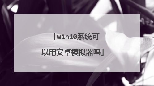 win10系统可以用安卓模拟器吗
