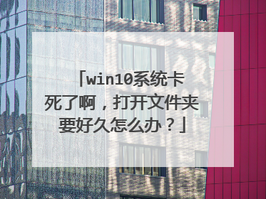 win10系统卡死了啊,打开文件夹要好久怎么办?