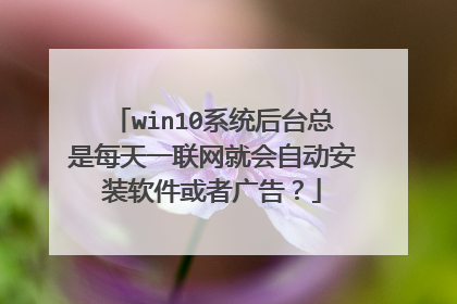 win10系统后台总是每天一联网就会自动安装软件或者广告?