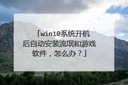 win10系统开机后自动安装流氓和游戏软件，怎么办？
