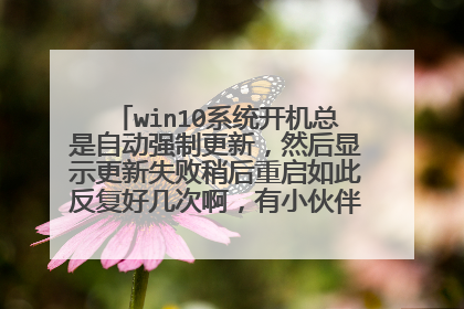 win10系统开机总是自动强制更新，然后显示更新失败稍后重启如此反复好几次啊，有小伙伴教我怎么解决