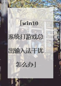 win10系统打游戏总出输入法干扰怎么办