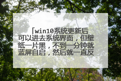 win10系统更新后可以进去系统界面，但壁纸一片黑，不到一分钟就蓝屏自启，然后就一直反复，啥原因啊