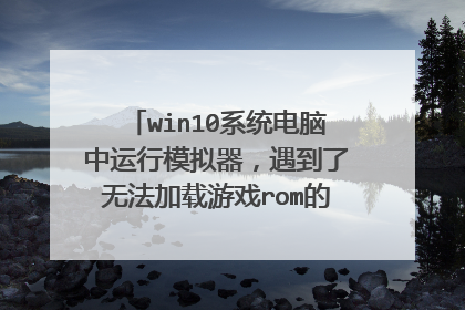 win10系统电脑中运行模拟器，遇到了无法加载游戏rom的情况，该怎么办？