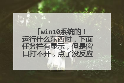 win10系统的！运行什么东西时，下面任务栏有显示，但是窗口打不开，点了没反应，请问怎么回事啊？