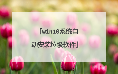 win10系统自动安装垃圾软件