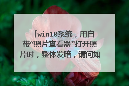 win10系统,用自带“照片查看器”打开照片时,整体发暗,请问如何解决?谢谢》