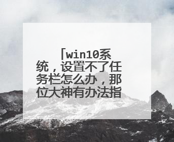win10系统，设置不了任务栏怎么办，那位大神有办法指教一下？