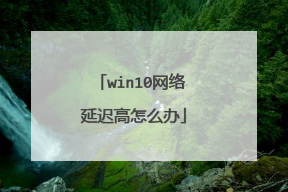 win10网络延迟高怎么办