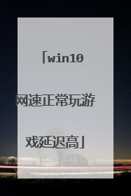 win10网速正常玩游戏延迟高