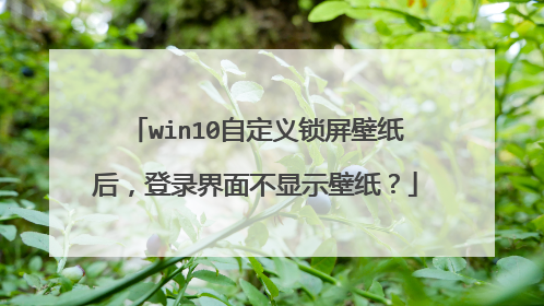 win10自定义锁屏壁纸后，登录界面不显示壁纸？