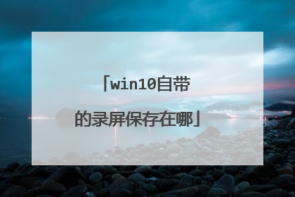 win10自带的录屏保存在哪