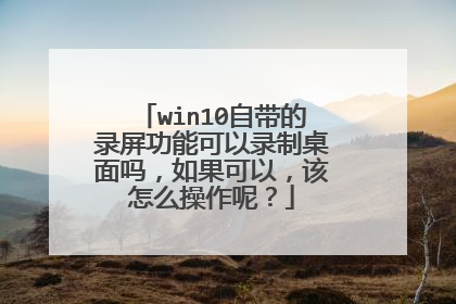 win10自带的录屏功能可以录制桌面吗，如果可以，该怎么操作呢？